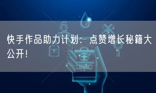 快手作品助力计划：点赞增长秘籍大公开！