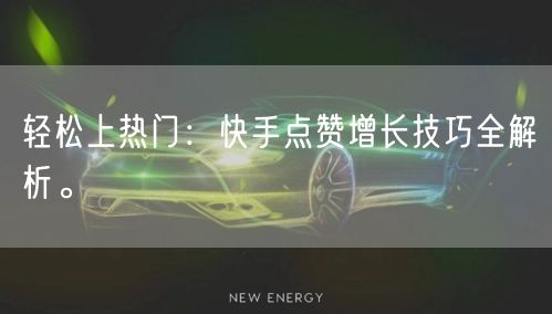 轻松上热门：快手点赞增长技巧全解析。