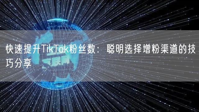 快速提升TikTok粉丝数：聪明选择增粉渠道的技巧分享