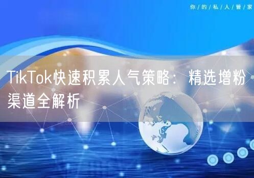 TikTok快速积累人气策略：精选增粉渠道全解析