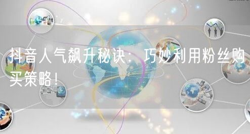 抖音人气飙升秘诀：巧妙利用粉丝购买策略！