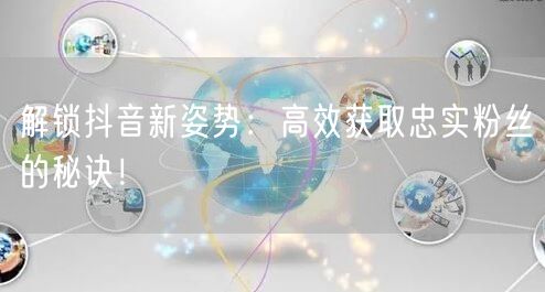 解锁抖音新姿势：高效获取忠实粉丝的秘诀！