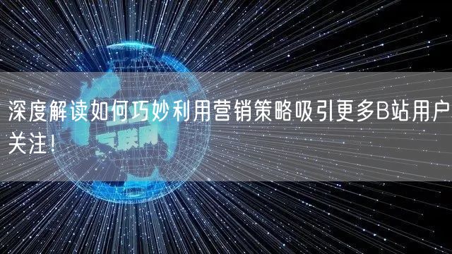 深度解读如何巧妙利用营销策略吸引更多B站用户关注！