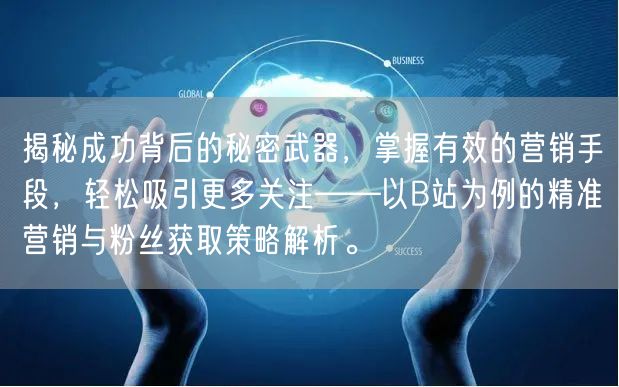 揭秘成功背后的秘密武器，掌握有效的营销手段，轻松吸引更多关注——以B站为例的精准