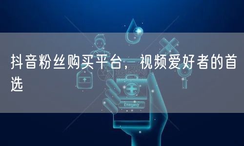 抖音粉丝购买平台，视频爱好者的首选