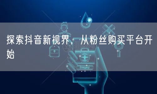探索抖音新视界，从粉丝购买平台开始