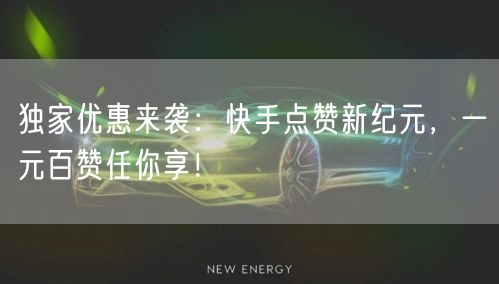 独家优惠来袭：快手点赞新纪元，一元百赞任你享！