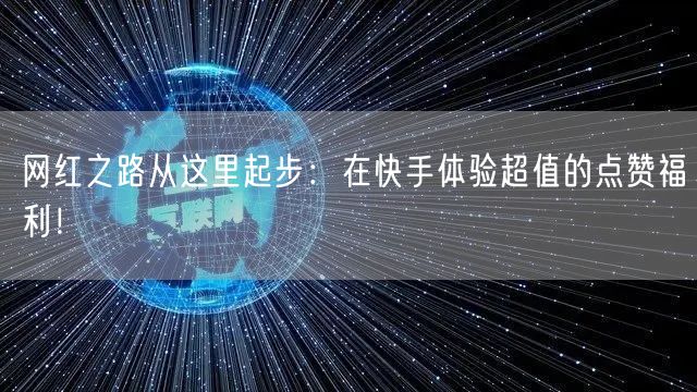 网红之路从这里起步：在快手体验超值的点赞福利！