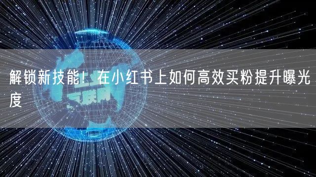 解锁新技能！在小红书上如何高效买粉提升曝光度