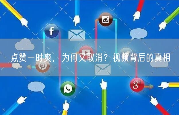点赞一时爽，为何又取消？视频背后的真相
