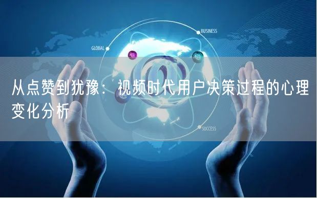 从点赞到犹豫：视频时代用户决策过程的心理变化分析