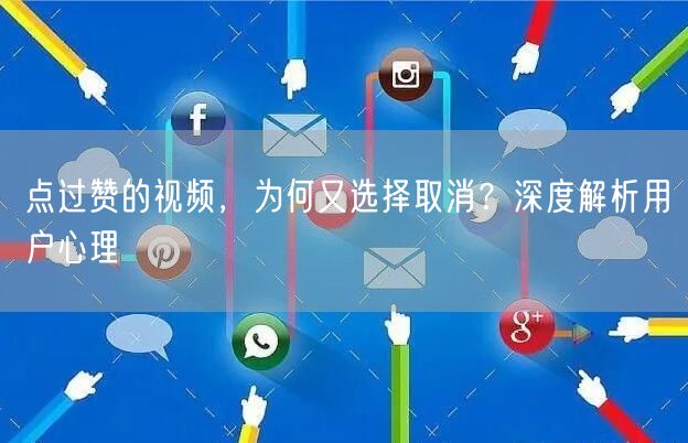 点过赞的视频，为何又选择取消？深度解析用户心理