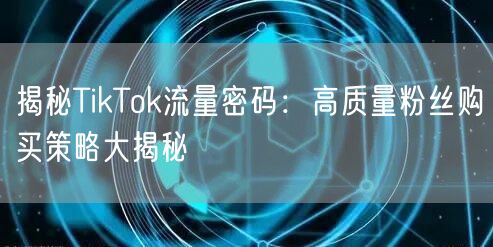 揭秘TikTok流量密码：高质量粉丝购买策略大揭秘