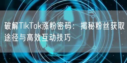 破解TikTok涨粉密码：揭秘粉丝获取途径与高效互动技巧