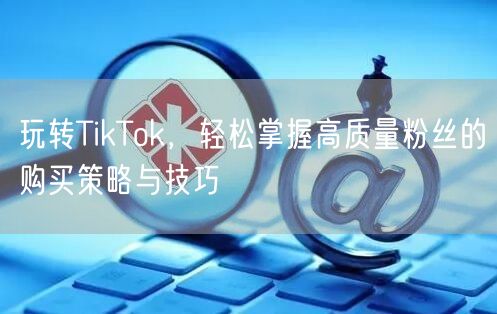 玩转TikTok，轻松掌握高质量粉丝的购买策略与技巧