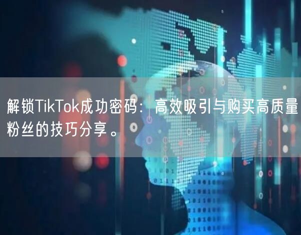 解锁TikTok成功密码：高效吸引与购买高质量粉丝的技巧分享。