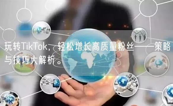 玩转TikTok，轻松增长高质量粉丝——策略与技巧大解析。