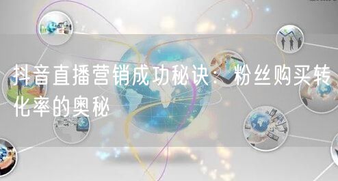 抖音直播营销成功秘诀：粉丝购买转化率的奥秘