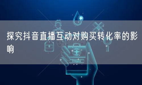 探究抖音直播互动对购买转化率的影响