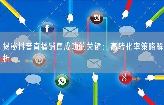 揭秘抖音直播销售成功的关键：高转化率策略解析