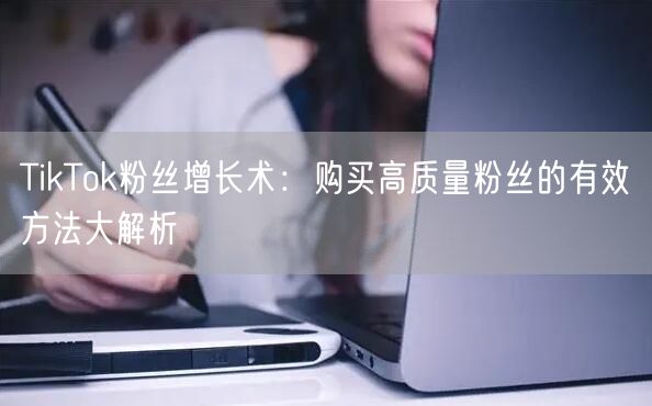 TikTok粉丝增长术：购买高质量粉丝的有效方法大解析