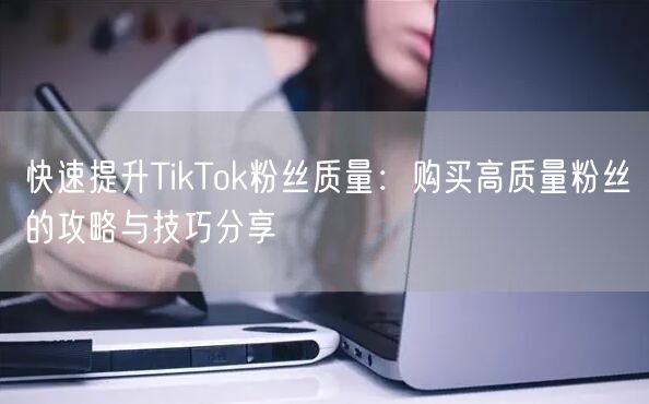 快速提升TikTok粉丝质量：购买高质量粉丝的攻略与技巧分享