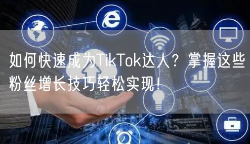 如何快速成为TikTok达人？掌握这些粉丝增长技巧轻松实现！