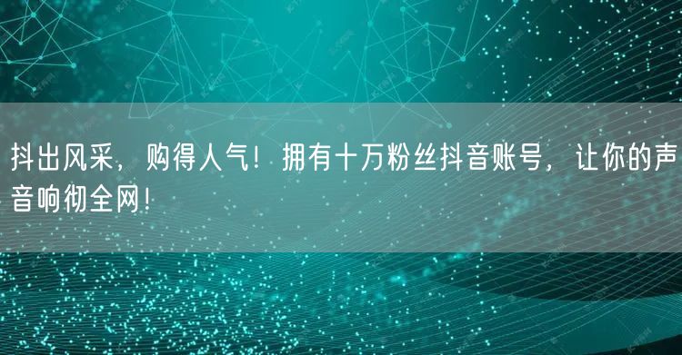 抖出风采，购得人气！拥有十万粉丝抖音账号，让你的声音响彻全网！
