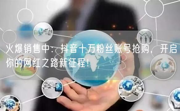 火爆销售中：抖音十万粉丝账号抢购，开启你的网红之路新征程！