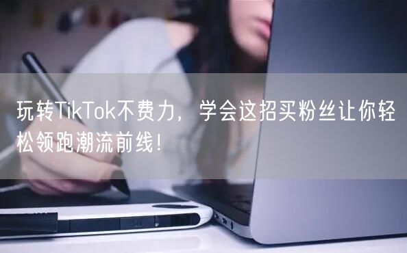 玩转TikTok不费力，学会这招买粉丝让你轻松领跑潮流前线！