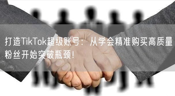 打造TikTok超级账号：从学会精准购买高质量粉丝开始突破瓶颈！