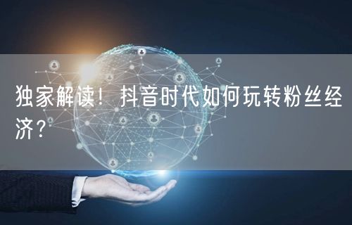 独家解读！抖音时代如何玩转粉丝经济？