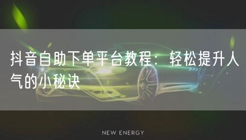 抖音自助下单平台教程：轻松提升人气的小秘诀