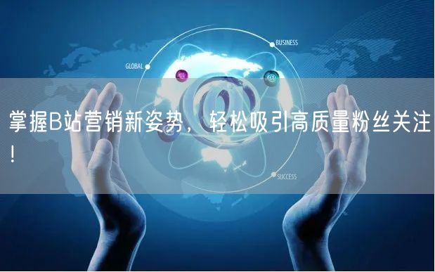 掌握B站营销新姿势，轻松吸引高质量粉丝关注！