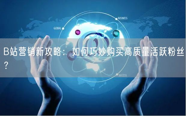 B站营销新攻略：如何巧妙购买高质量活跃粉丝？