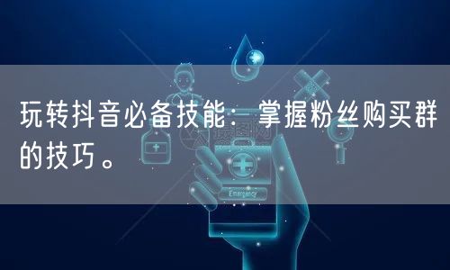 玩转抖音必备技能：掌握粉丝购买群的技巧。