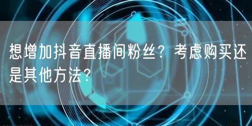 想增加抖音直播间粉丝？考虑购买还是其他方法？