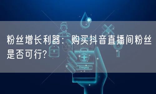 粉丝增长利器：购买抖音直播间粉丝是否可行?