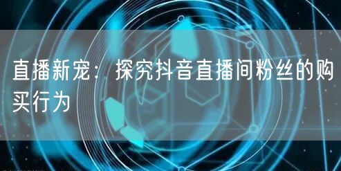 直播新宠：探究抖音直播间粉丝的购买行为