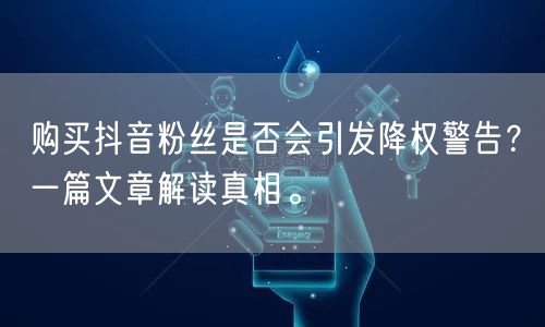 购买抖音粉丝是否会引发降权警告？一篇文章解读真相。