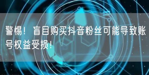 警惕！盲目购买抖音粉丝可能导致账号权益受损！