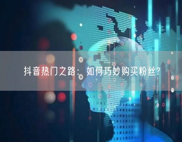抖音热门之路：如何巧妙购买粉丝?