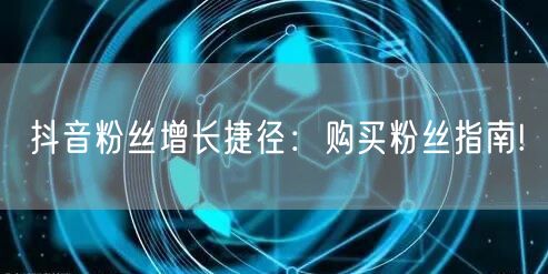 抖音粉丝增长捷径：购买粉丝指南!