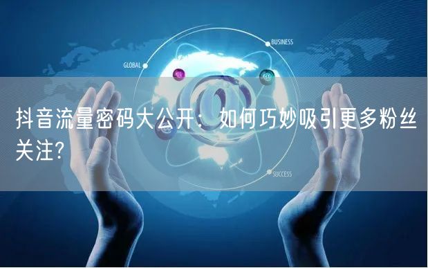 抖音流量密码大公开：如何巧妙吸引更多粉丝关注?