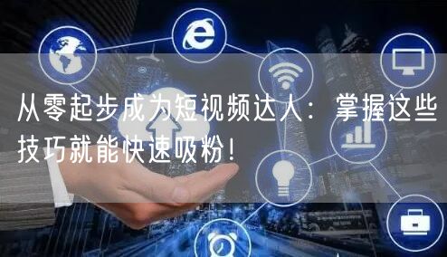 从零起步成为短视频达人：掌握这些技巧就能快速吸粉！