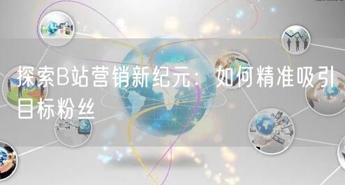探索B站营销新纪元：如何精准吸引目标粉丝