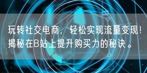 玩转社交电商，轻松实现流量变现！揭秘在B站上提升购买力的秘诀。