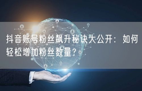 抖音账号粉丝飙升秘诀大公开：如何轻松增加粉丝数量？