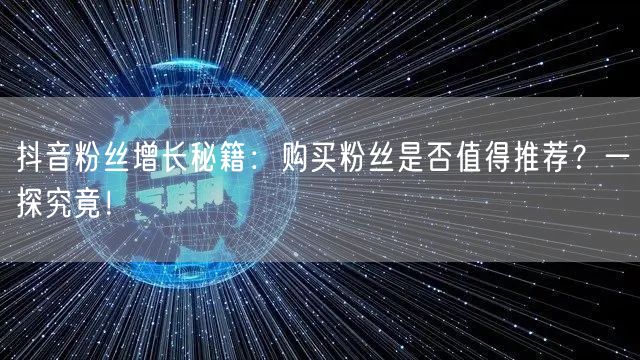 抖音粉丝增长秘籍：购买粉丝是否值得推荐？一探究竟！