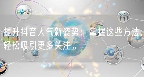 提升抖音人气新姿势：掌握这些方法，轻松吸引更多关注。